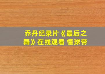 乔丹纪录片《最后之舞》在线观看 懂球帝